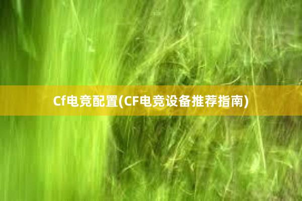 Cf电竞配置(CF电竞设备推荐指南)