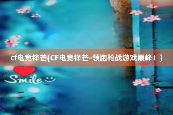 cf电竞锋芒(CF电竞锋芒-领跑枪战游戏巅峰！)