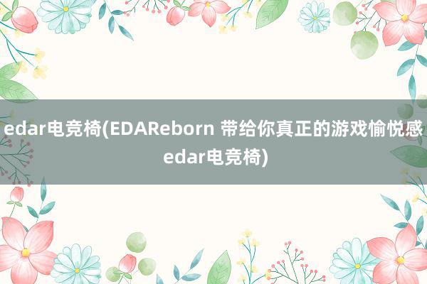 edar电竞椅(EDAReborn 带给你真正的游戏愉悦感 edar电竞椅)