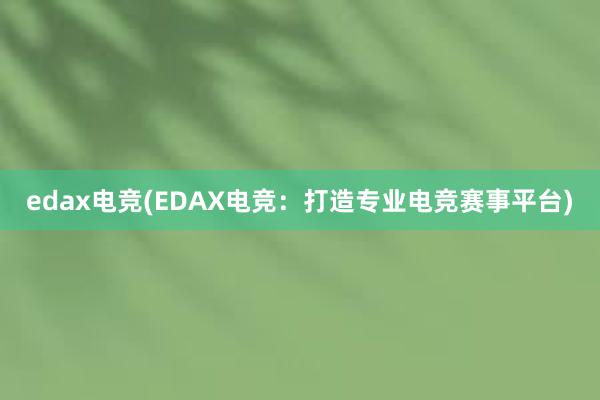 edax电竞(EDAX电竞：打造专业电竞赛事平台)