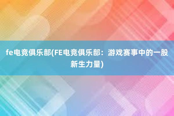 fe电竞俱乐部(FE电竞俱乐部：游戏赛事中的一股新生力量)