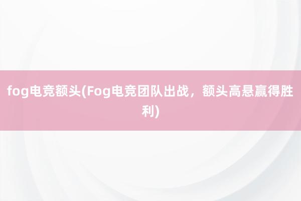 fog电竞额头(Fog电竞团队出战，额头高悬赢得胜利)