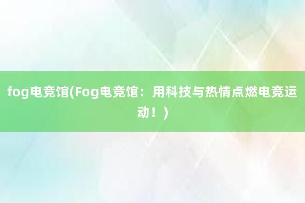 fog电竞馆(Fog电竞馆：用科技与热情点燃电竞运动！)