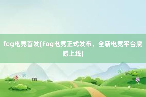 fog电竞首发(Fog电竞正式发布，全新电竞平台震撼上线)