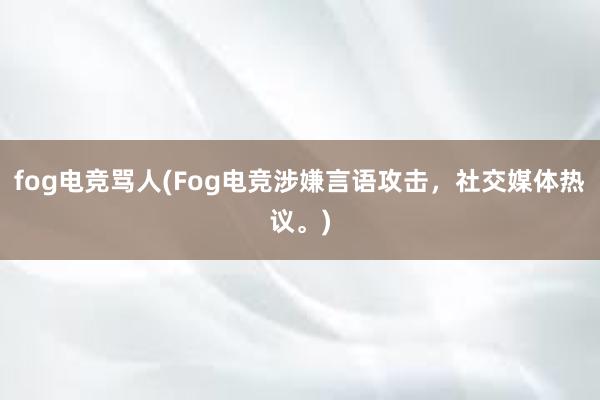 fog电竞骂人(Fog电竞涉嫌言语攻击，社交媒体热议。)