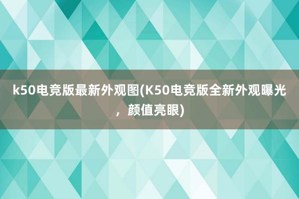 k50电竞版最新外观图(K50电竞版全新外观曝光，颜值亮眼)