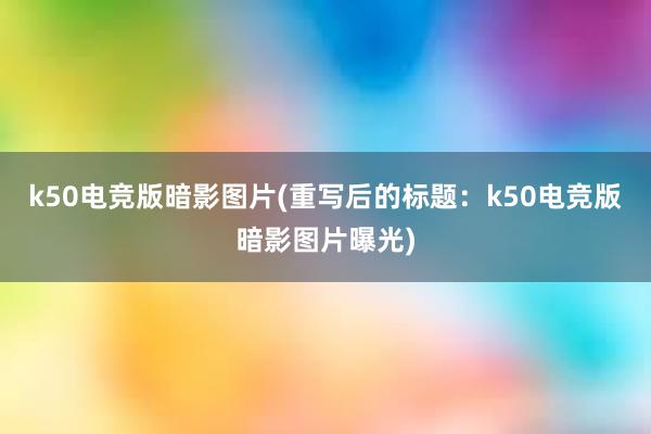 k50电竞版暗影图片(重写后的标题：k50电竞版暗影图片曝光)