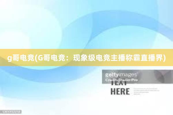 g哥电竞(G哥电竞：现象级电竞主播称霸直播界)