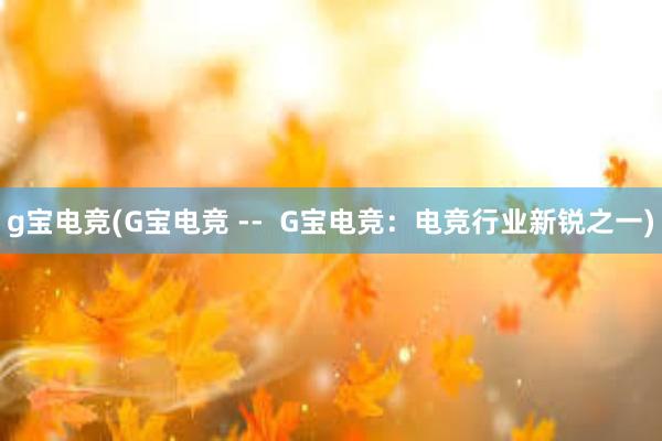 g宝电竞(G宝电竞 --  G宝电竞：电竞行业新锐之一)