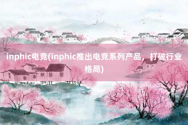 inphic电竞(inphic推出电竞系列产品，打破行业格局)