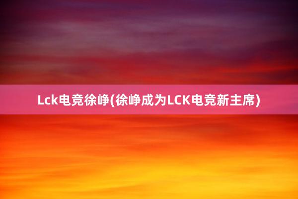 Lck电竞徐峥(徐峥成为LCK电竞新主席)