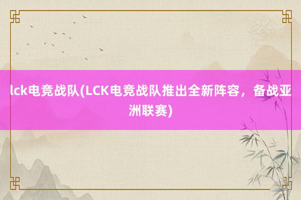 lck电竞战队(LCK电竞战队推出全新阵容，备战亚洲联赛)