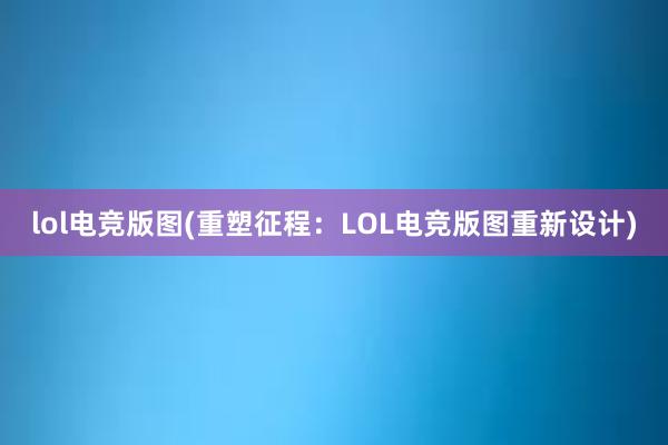 lol电竞版图(重塑征程：LOL电竞版图重新设计)