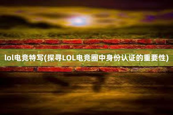 lol电竞特写(探寻LOL电竞圈中身份认证的重要性)