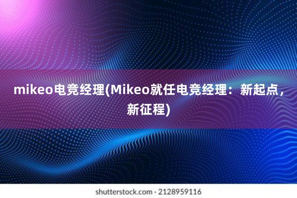 mikeo电竞经理(Mikeo就任电竞经理：新起点，新征程)