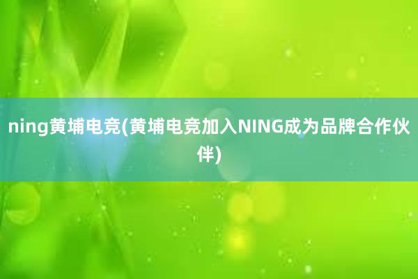 ning黄埔电竞(黄埔电竞加入NING成为品牌合作伙伴)