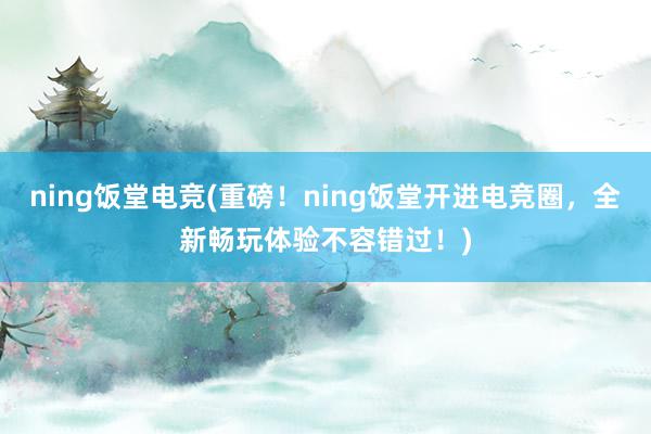 ning饭堂电竞(重磅！ning饭堂开进电竞圈，全新畅玩体验不容错过！)