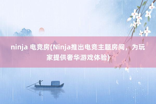 ninja 电竞房(Ninja推出电竞主题房间，为玩家提供奢华游戏体验)