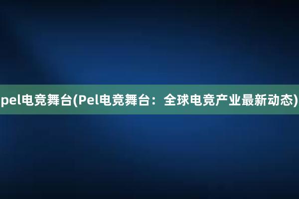 pel电竞舞台(Pel电竞舞台：全球电竞产业最新动态)