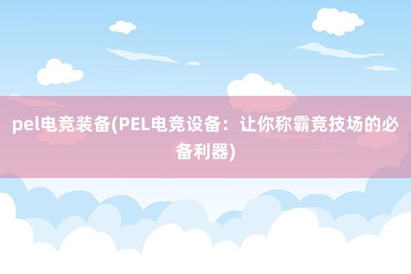 pel电竞装备(PEL电竞设备：让你称霸竞技场的必备利器)