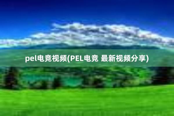 pel电竞视频(PEL电竞 最新视频分享)