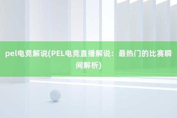 pel电竞解说(PEL电竞直播解说：最热门的比赛瞬间解析)