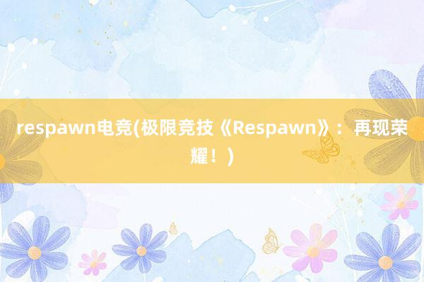 respawn电竞(极限竞技《Respawn》：再现荣耀！)