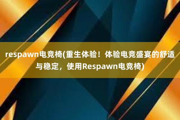 respawn电竞椅(重生体验！体验电竞盛宴的舒适与稳定，使用Respawn电竞椅)