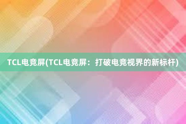 TCL电竞屏(TCL电竞屏：打破电竞视界的新标杆)