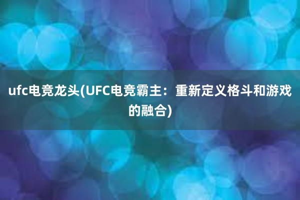 ufc电竞龙头(UFC电竞霸主：重新定义格斗和游戏的融合)