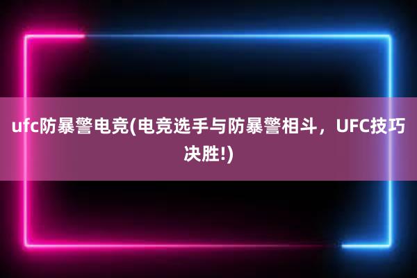 ufc防暴警电竞(电竞选手与防暴警相斗，UFC技巧决胜!)