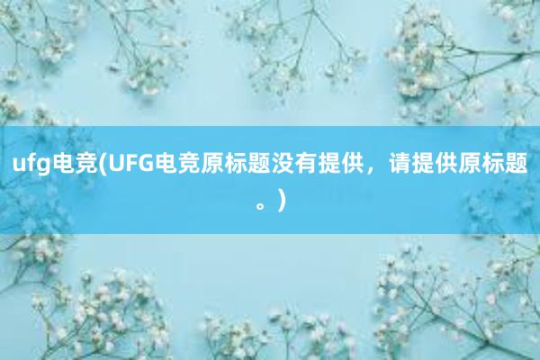 ufg电竞(UFG电竞原标题没有提供，请提供原标题。)