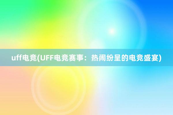 uff电竞(UFF电竞赛事：热闹纷呈的电竞盛宴)