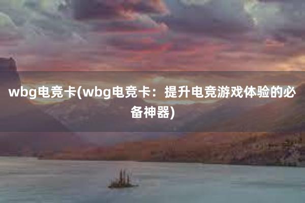 wbg电竞卡(wbg电竞卡：提升电竞游戏体验的必备神器)