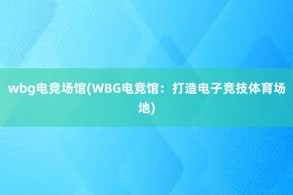 wbg电竞场馆(WBG电竞馆：打造电子竞技体育场地)