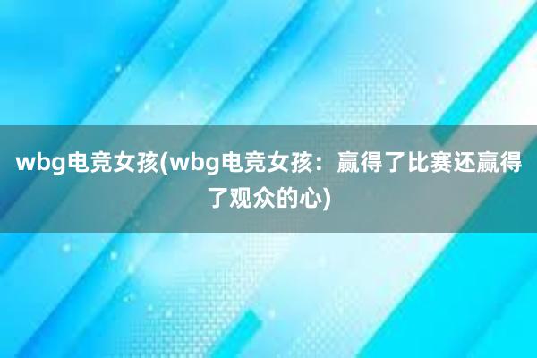 wbg电竞女孩(wbg电竞女孩：赢得了比赛还赢得了观众的心)