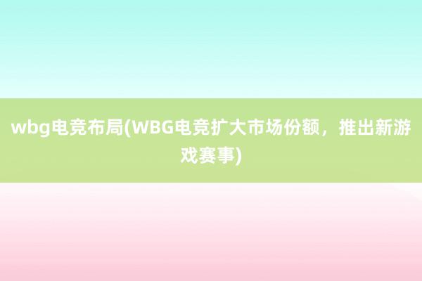 wbg电竞布局(WBG电竞扩大市场份额，推出新游戏赛事)