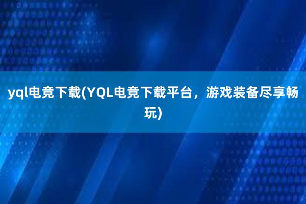 yql电竞下载(YQL电竞下载平台，游戏装备尽享畅玩)