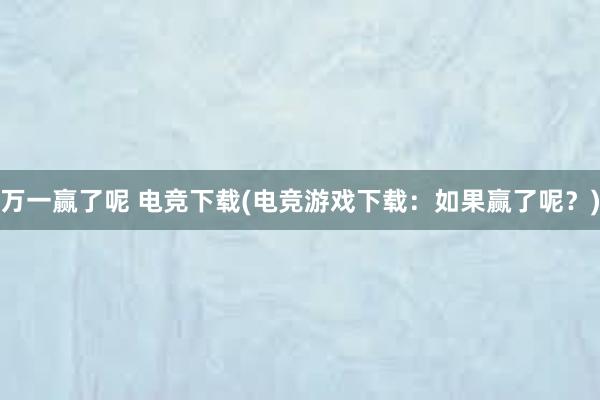 万一赢了呢 电竞下载(电竞游戏下载：如果赢了呢？)