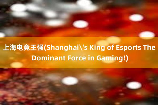 上海电竞王强(Shanghai's King of Esports The Dominant Force in Gaming!)