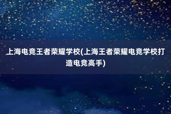 上海电竞王者荣耀学校(上海王者荣耀电竞学校打造电竞高手)