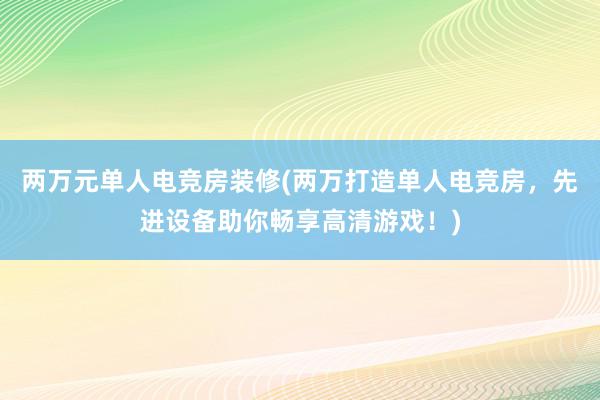 两万元单人电竞房装修(两万打造单人电竞房，先进设备助你畅享高清游戏！)