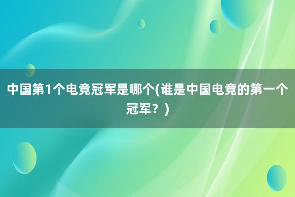 中国第1个电竞冠军是哪个(谁是中国电竞的第一个冠军？)