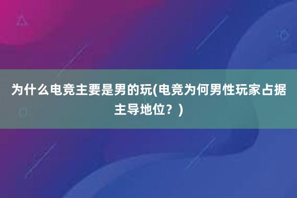 为什么电竞主要是男的玩(电竞为何男性玩家占据主导地位？)