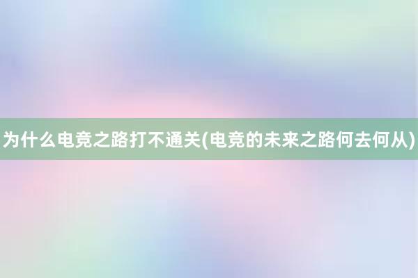 为什么电竞之路打不通关(电竞的未来之路何去何从)