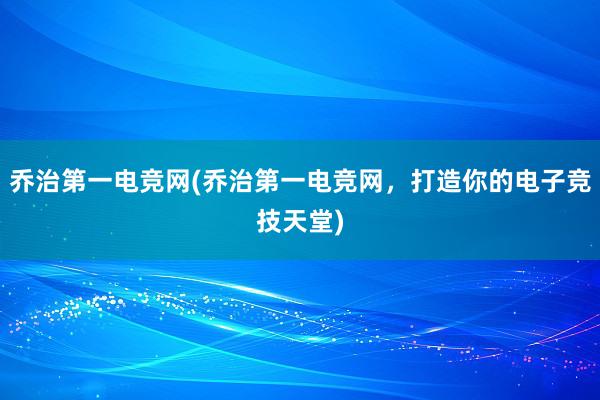 乔治第一电竞网(乔治第一电竞网，打造你的电子竞技天堂)