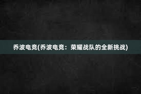 乔波电竞(乔波电竞：荣耀战队的全新挑战)