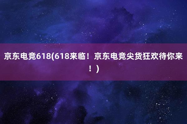 京东电竞618(618来临！京东电竞尖货狂欢待你来！)