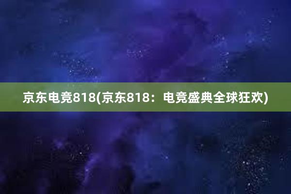 京东电竞818(京东818：电竞盛典全球狂欢)