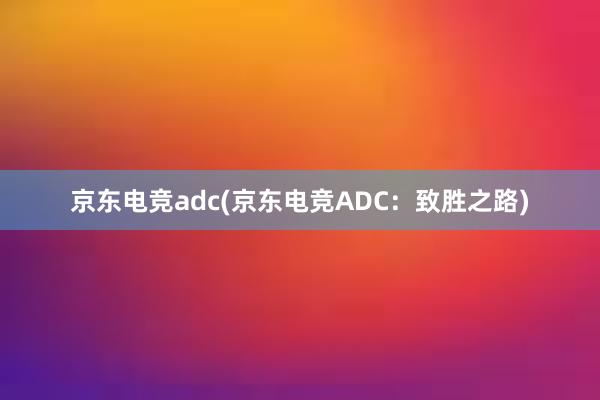 京东电竞adc(京东电竞ADC：致胜之路)